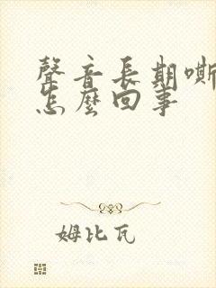 声音长期嘶哑是怎么回事