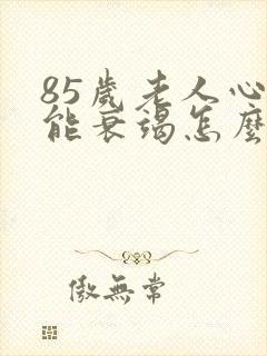 85岁老人心功能衰竭怎么治