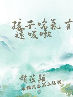 孩子喘气有鸣音 还咳嗽