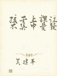 孩子上课注意力不集中爱发呆是怎么回事