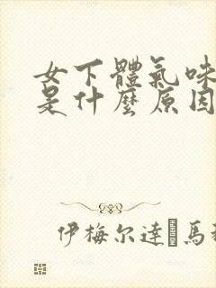 女下体气味很大是什么原因