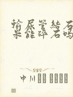 输尿管结石1厘米能碎石吗