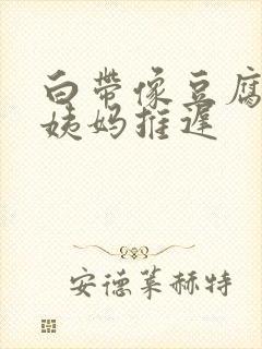 白带像豆腐渣大姨妈推迟