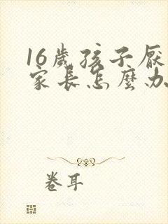 16岁孩子厌学家长怎么办