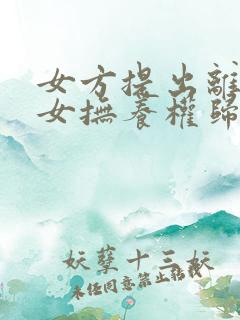 女方提出离婚儿女抚养权归谁