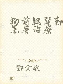 狗前腿关节肿大怎么治疗