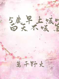 5岁早上咳嗽 白天不咳 怎么回事