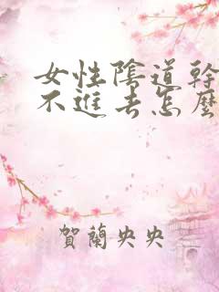 女性阴道干涩插不进去怎么治疗