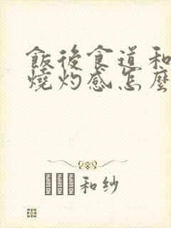 饭后食道和胃有烧灼感怎么回事?
