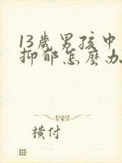 13岁男孩中度抑郁怎么办