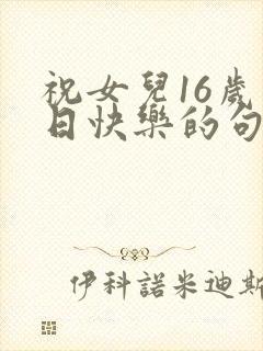 祝女儿16岁生日快乐的句子