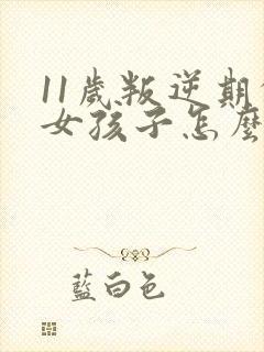 11岁叛逆期的女孩子怎么去引导