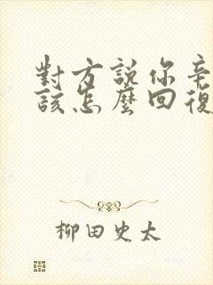 对方说你辛苦了该怎么回复