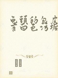 龟头的包皮每天有白色污垢是怎么回事