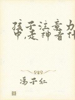 孩子注意力不集中,走神看什么科