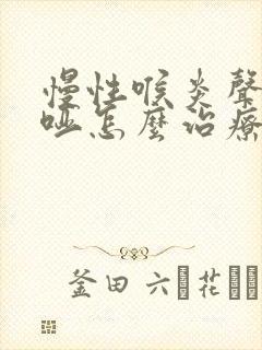 慢性喉炎声音嘶哑怎么治疗