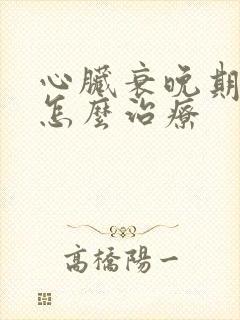 心脏衰晚期病人怎么治疗