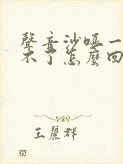 声音沙哑一直好不了怎么回事