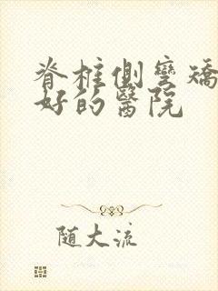 脊椎侧弯矫正最好的医院