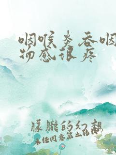 咽喉炎吞咽有异物感很疼