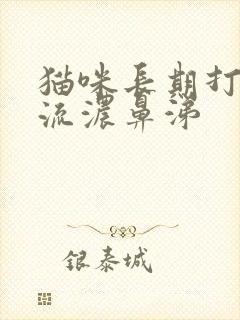 猫咪长期打喷嚏流浓鼻涕