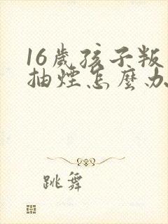 16岁孩子叛逆抽烟怎么办