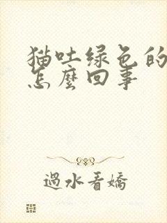 猫吐绿色的液体怎么回事