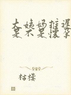 大姨妈推迟七天是不是怀孕了