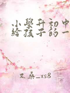 小学升初中家长给孩子的一封信