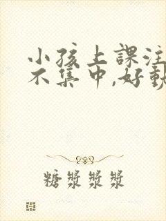 小孩上课注意力不集中,好动