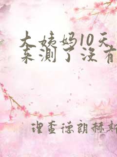 大姨妈10天不来测了没有怀孕