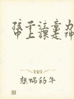 孩子注意力不集中上课走神