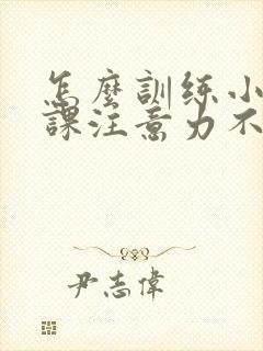 怎么训练小孩上课注意力不集中怎么办