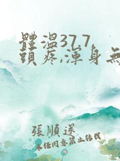体温37.7,头疼,浑身无力酸痛