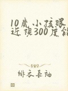 10岁小孩眼睛近视300度能矫正吗?