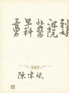 看早些泄到哪家男科医院好