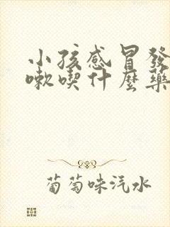 小孩感冒发烧咳嗽吃什么药效果好