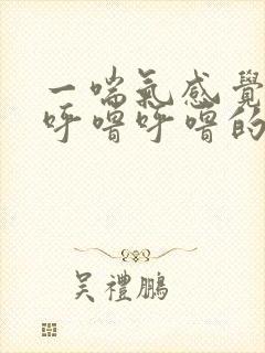 一喘气感觉嗓子呼噜呼噜的