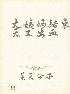 大姨妈结束了三天又出血