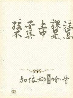 孩子上课注意力不集中是怎么回事?