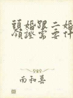 头婚跟二婚结婚领证需要什么证件