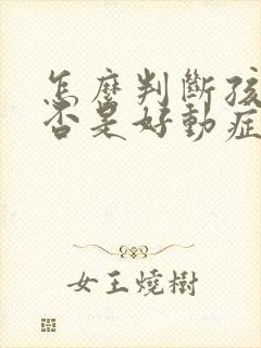 怎么判断孩子是否是好动症