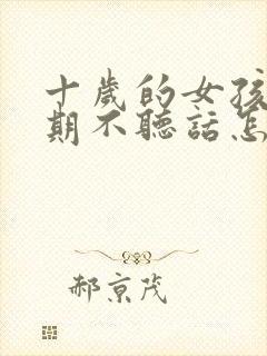 十岁的女孩叛逆期不听话怎么办