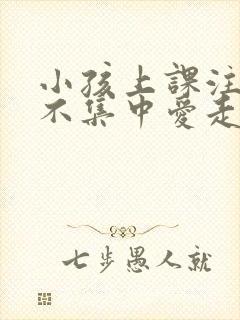 小孩上课注意力不集中爱走神怎么办