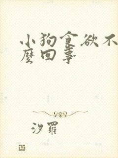 小狗食欲不振怎么回事