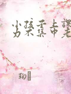 小孩子上课注意力不集中老走神