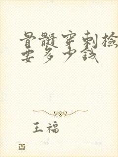 骨髓穿刺检查需要多少钱