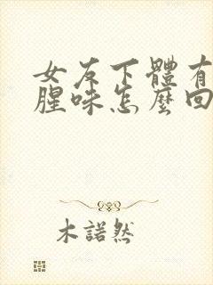 女友下体有一股腥味怎么回事