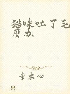 猫咪吐了毛球怎么办