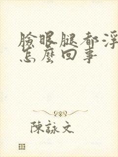 脸眼腿都浮肿是怎么回事